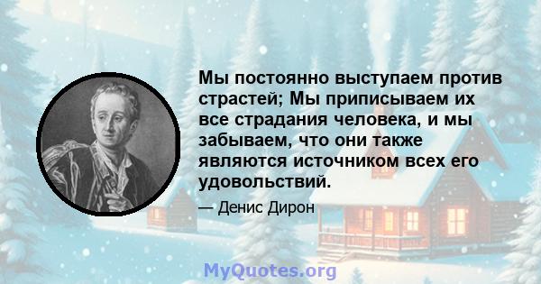 Мы постоянно выступаем против страстей; Мы приписываем их все страдания человека, и мы забываем, что они также являются источником всех его удовольствий.