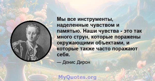 Мы все инструменты, наделенные чувством и памятью. Наши чувства - это так много струн, которые поражены окружающими объектами, и которые также часто поражают себя.