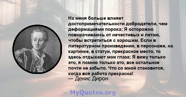 На меня больше влияет достопримечательности добродетели, чем деформациями порока; Я осторожно поворачиваюсь от нечестивых и летаю, чтобы встретиться с хорошим. Если в литературном произведении, в персонаже, на картинке, 