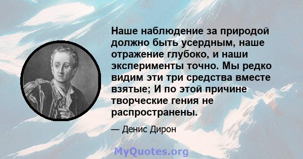 Наше наблюдение за природой должно быть усердным, наше отражение глубоко, и наши эксперименты точно. Мы редко видим эти три средства вместе взятые; И по этой причине творческие гения не распространены.