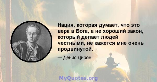 Нация, которая думает, что это вера в Бога, а не хороший закон, который делает людей честными, не кажется мне очень продвинутой.