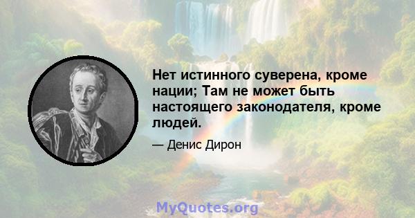 Нет истинного суверена, кроме нации; Там не может быть настоящего законодателя, кроме людей.