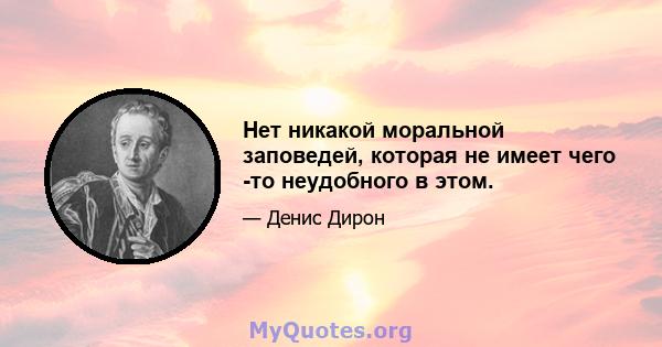 Нет никакой моральной заповедей, которая не имеет чего -то неудобного в этом.