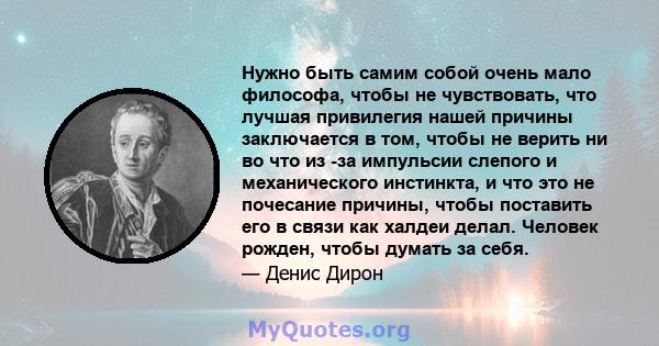 Нужно быть самим собой очень мало философа, чтобы не чувствовать, что лучшая привилегия нашей причины заключается в том, чтобы не верить ни во что из -за импульсии слепого и механического инстинкта, и что это не