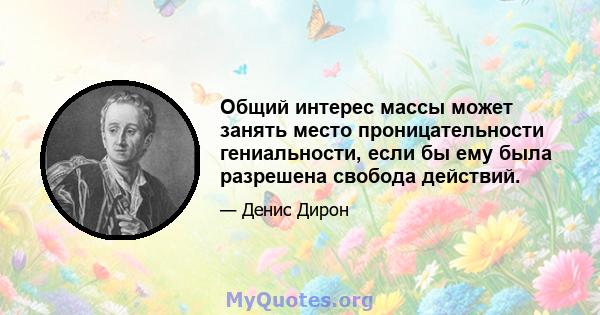 Общий интерес массы может занять место проницательности гениальности, если бы ему была разрешена свобода действий.