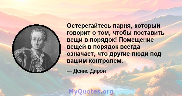 Остерегайтесь парня, который говорит о том, чтобы поставить вещи в порядок! Помещение вещей в порядок всегда означает, что другие люди под вашим контролем.