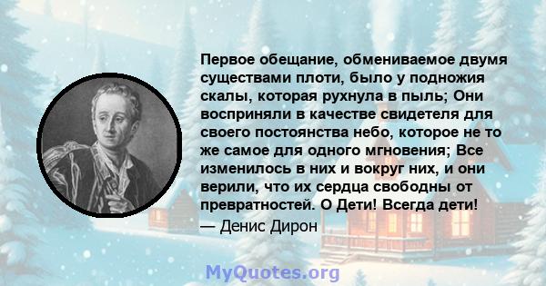 Первое обещание, обмениваемое двумя существами плоти, было у подножия скалы, которая рухнула в пыль; Они восприняли в качестве свидетеля для своего постоянства небо, которое не то же самое для одного мгновения; Все