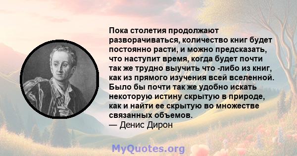 Пока столетия продолжают разворачиваться, количество книг будет постоянно расти, и можно предсказать, что наступит время, когда будет почти так же трудно выучить что -либо из книг, как из прямого изучения всей