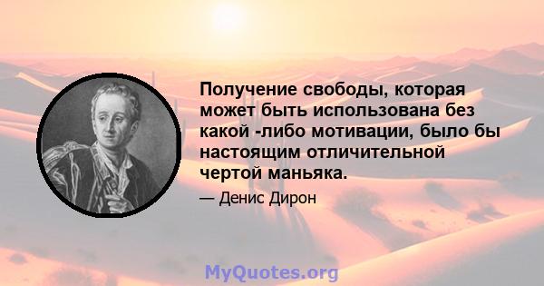 Получение свободы, которая может быть использована без какой -либо мотивации, было бы настоящим отличительной чертой маньяка.