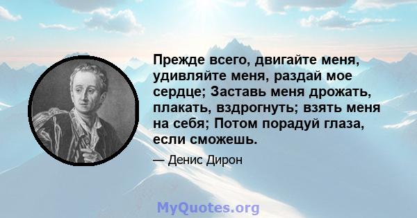 Прежде всего, двигайте меня, удивляйте меня, раздай мое сердце; Заставь меня дрожать, плакать, вздрогнуть; взять меня на себя; Потом порадуй глаза, если сможешь.