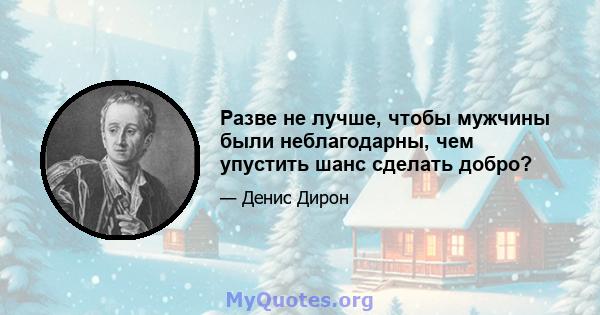 Разве не лучше, чтобы мужчины были неблагодарны, чем упустить шанс сделать добро?