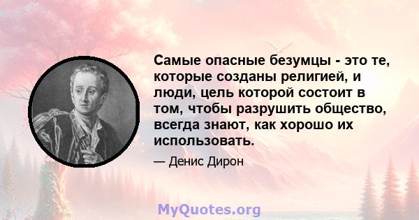 Самые опасные безумцы - это те, которые созданы религией, и люди, цель которой состоит в том, чтобы разрушить общество, всегда знают, как хорошо их использовать.