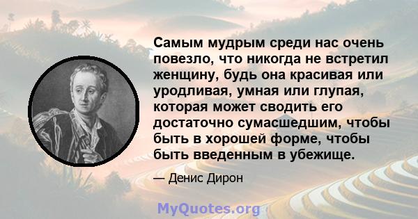 Самым мудрым среди нас очень повезло, что никогда не встретил женщину, будь она красивая или уродливая, умная или глупая, которая может сводить его достаточно сумасшедшим, чтобы быть в хорошей форме, чтобы быть