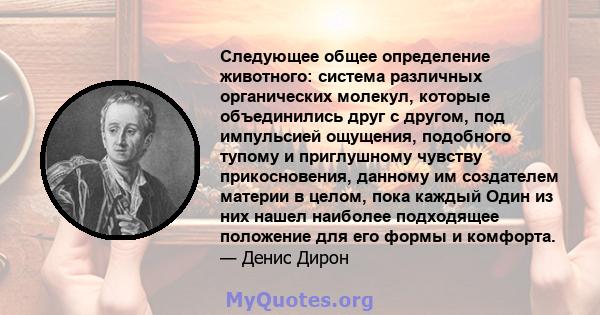 Следующее общее определение животного: система различных органических молекул, которые объединились друг с другом, под импульсией ощущения, подобного тупому и приглушному чувству прикосновения, данному им создателем