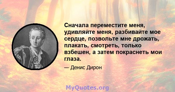 Сначала переместите меня, удивляйте меня, разбивайте мое сердце, позвольте мне дрожать, плакать, смотреть, только взбешен, а затем покраснеть мои глаза.