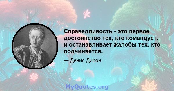 Справедливость - это первое достоинство тех, кто командует, и останавливает жалобы тех, кто подчиняется.