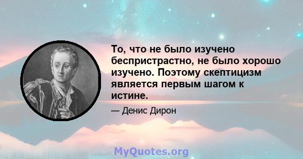 То, что не было изучено беспристрастно, не было хорошо изучено. Поэтому скептицизм является первым шагом к истине.