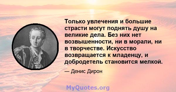 Только увлечения и большие страсти могут поднять душу на великие дела. Без них нет возвышенности, ни в морали, ни в творчестве. Искусство возвращается к младенцу, и добродетель становится мелкой.