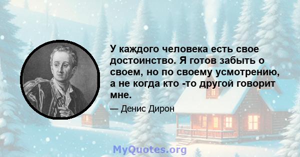 У каждого человека есть свое достоинство. Я готов забыть о своем, но по своему усмотрению, а не когда кто -то другой говорит мне.