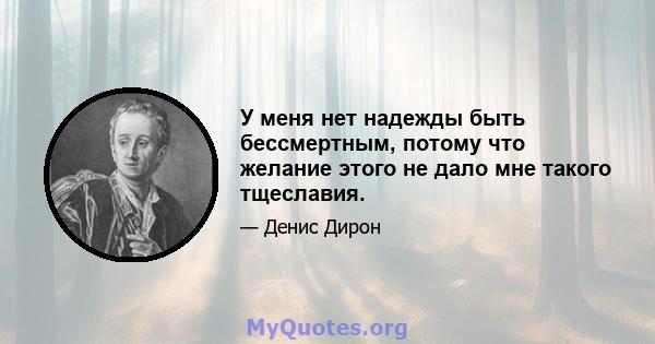 У меня нет надежды быть бессмертным, потому что желание этого не дало мне такого тщеславия.