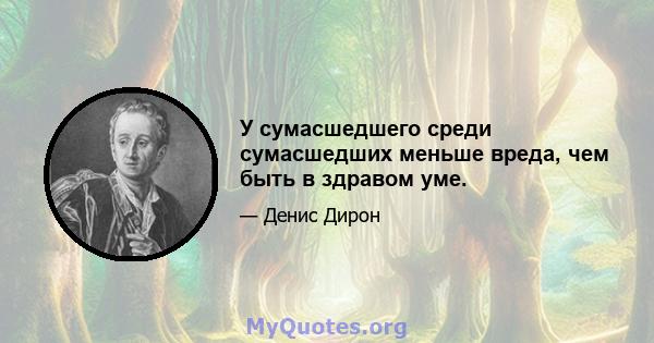 У сумасшедшего среди сумасшедших меньше вреда, чем быть в здравом уме.