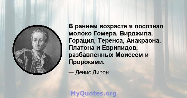 В раннем возрасте я посознал молоко Гомера, Вирджила, Горация, Теренса, Анакраона, Платона и Еврипидов, разбавленных Моисеем и Пророками.