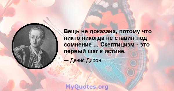 Вещь не доказана, потому что никто никогда не ставил под сомнение ... Скептицизм - это первый шаг к истине.