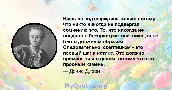 Вещь не подтверждена только потому, что никто никогда не подвергал сомнению это. То, что никогда не впадало в беспристрастное, никогда не было должным образом. Следовательно, скептицизм - это первый шаг к истине. Это