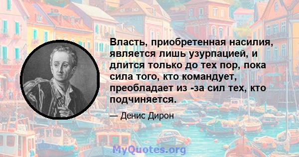 Власть, приобретенная насилия, является лишь узурпацией, и длится только до тех пор, пока сила того, кто командует, преобладает из -за сил тех, кто подчиняется.