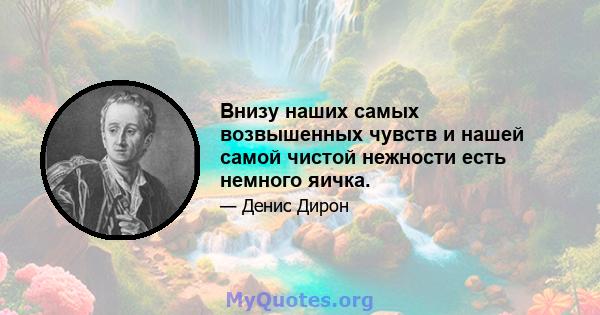 Внизу наших самых возвышенных чувств и нашей самой чистой нежности есть немного яичка.