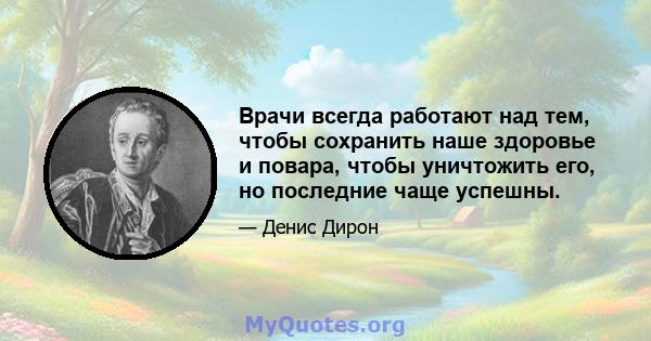 Врачи всегда работают над тем, чтобы сохранить наше здоровье и повара, чтобы уничтожить его, но последние чаще успешны.