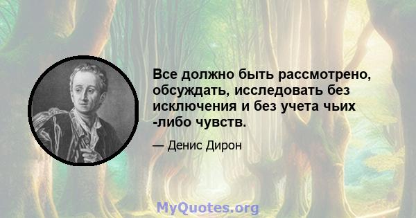 Все должно быть рассмотрено, обсуждать, исследовать без исключения и без учета чьих -либо чувств.