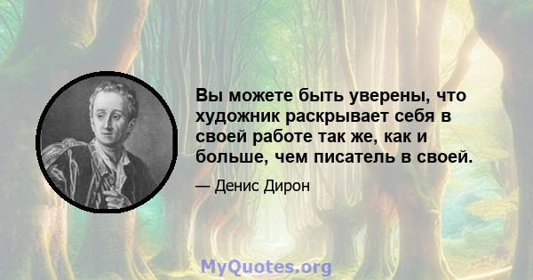 Вы можете быть уверены, что художник раскрывает себя в своей работе так же, как и больше, чем писатель в своей.