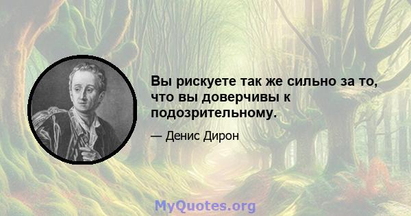 Вы рискуете так же сильно за то, что вы доверчивы к подозрительному.