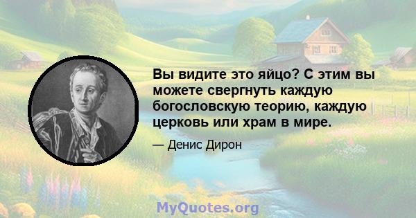 Вы видите это яйцо? С этим вы можете свергнуть каждую богословскую теорию, каждую церковь или храм в мире.