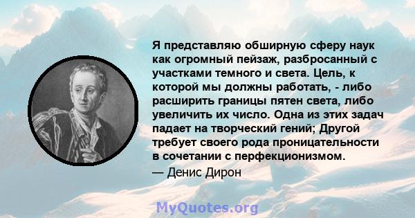 Я представляю обширную сферу наук как огромный пейзаж, разбросанный с участками темного и света. Цель, к которой мы должны работать, - либо расширить границы пятен света, либо увеличить их число. Одна из этих задач