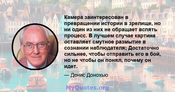 Камера заинтересован в превращении истории в зрелище, но ни один из них не обращает вспять процесс. В лучшем случае картина оставляет смутное размытие в сознании наблюдателя; Достаточно сильнее, чтобы отправить его в