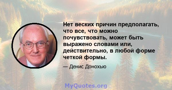 Нет веских причин предполагать, что все, что можно почувствовать, может быть выражено словами или, действительно, в любой форме четкой формы.