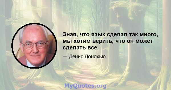 Зная, что язык сделал так много, мы хотим верить, что он может сделать все.