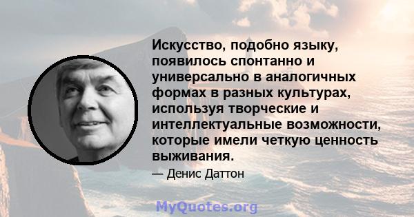 Искусство, подобно языку, появилось спонтанно и универсально в аналогичных формах в разных культурах, используя творческие и интеллектуальные возможности, которые имели четкую ценность выживания.