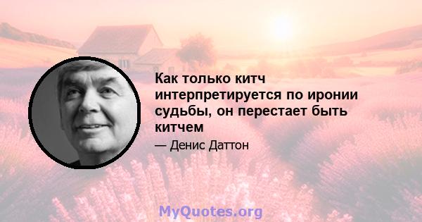 Как только китч интерпретируется по иронии судьбы, он перестает быть китчем