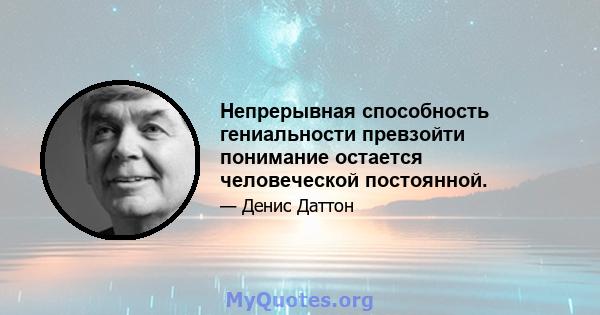 Непрерывная способность гениальности превзойти понимание остается человеческой постоянной.