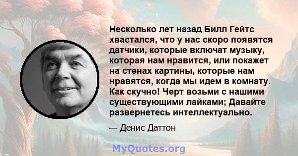 Несколько лет назад Билл Гейтс хвастался, что у нас скоро появятся датчики, которые включат музыку, которая нам нравится, или покажет на стенах картины, которые нам нравятся, когда мы идем в комнату. Как скучно! Черт