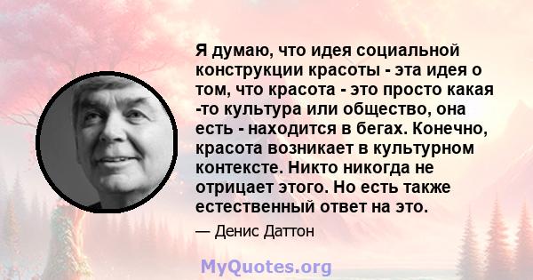 Я думаю, что идея социальной конструкции красоты - эта идея о том, что красота - это просто какая -то культура или общество, она есть - находится в бегах. Конечно, красота возникает в культурном контексте. Никто никогда 