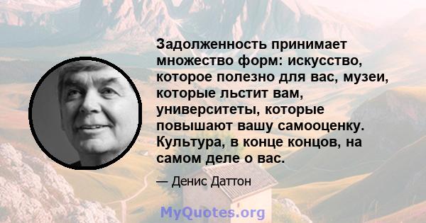 Задолженность принимает множество форм: искусство, которое полезно для вас, музеи, которые льстит вам, университеты, которые повышают вашу самооценку. Культура, в конце концов, на самом деле о вас.