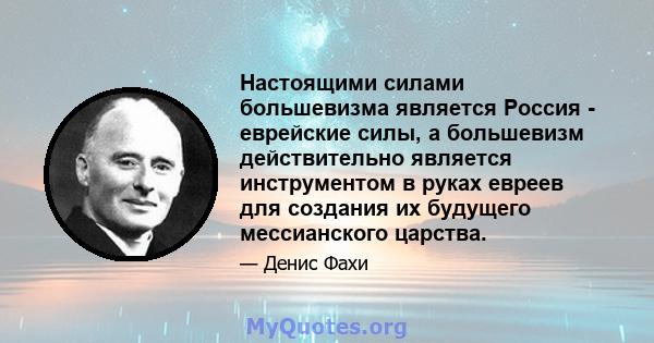 Настоящими силами большевизма является Россия - еврейские силы, а большевизм действительно является инструментом в руках евреев для создания их будущего мессианского царства.