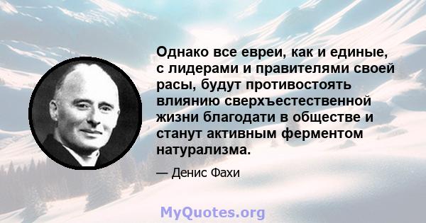 Однако все евреи, как и единые, с лидерами и правителями своей расы, будут противостоять влиянию сверхъестественной жизни благодати в обществе и станут активным ферментом натурализма.