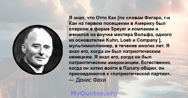 Я знал, что Отто Кан [по словам Фигаро, г-н Кан на первом посещении в Америку был клерком в фирме Speyer и компании и женился на внучке мистера Вольфа, одного из основателей Kuhn, Loeb и Company ], мультимиллионер, в