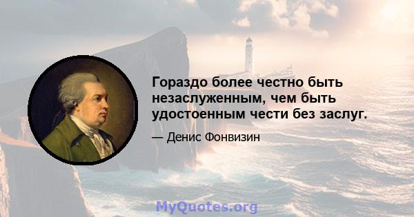 Гораздо более честно быть незаслуженным, чем быть удостоенным чести без заслуг.