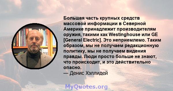 Большая часть крупных средств массовой информации в Северной Америке принадлежит производителям оружия, такими как Westinghouse или GE [General Electric]. Это неприемлемо. Таким образом, мы не получаем редакционную